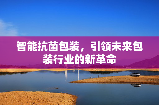 智能抗菌包装，引领未来包装行业的新革命