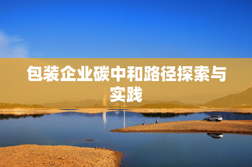 包装企业碳中和路径探索与实践