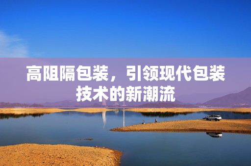 高阻隔包装，引领现代包装技术的新潮流