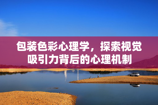包装色彩心理学，探索视觉吸引力背后的心理机制
