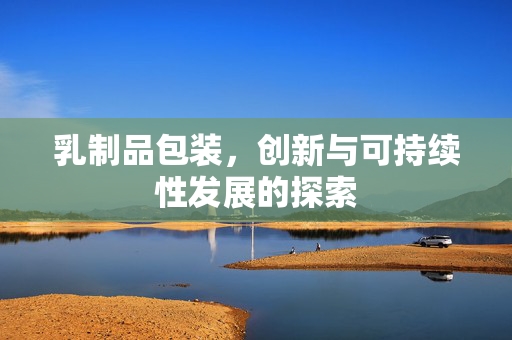 乳制品包装，创新与可持续性发展的探索