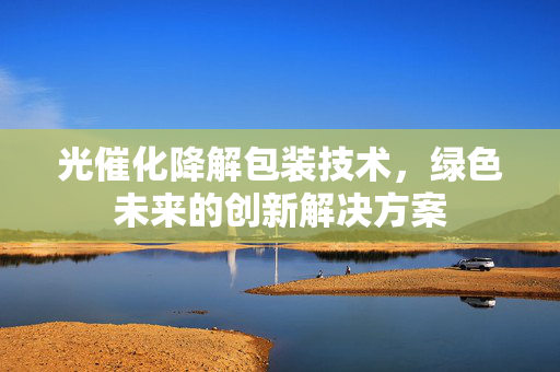 光催化降解包装技术，绿色未来的创新解决方案