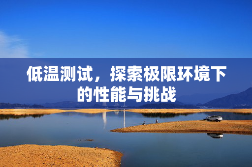 低温测试，探索极限环境下的性能与挑战