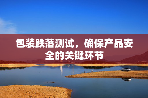 包装跌落测试，确保产品安全的关键环节