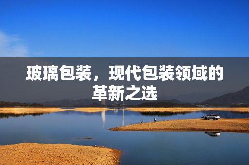 玻璃包装，现代包装领域的革新之选