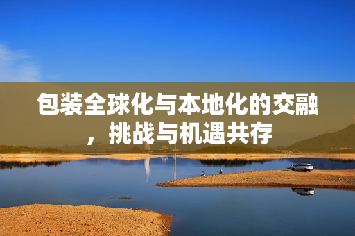 包装全球化与本地化的交融，挑战与机遇共存