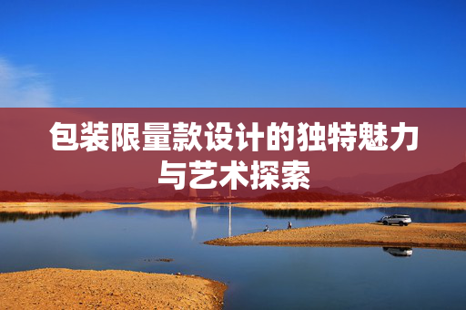 包装限量款设计的独特魅力与艺术探索
