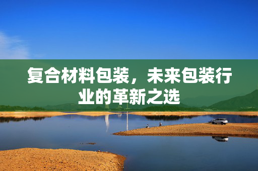 复合材料包装，未来包装行业的革新之选