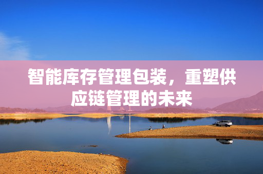 智能库存管理包装，重塑供应链管理的未来