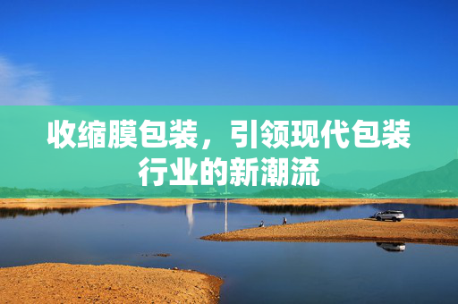 收缩膜包装，引领现代包装行业的新潮流