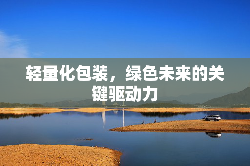轻量化包装，绿色未来的关键驱动力