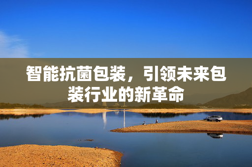 智能抗菌包装，引领未来包装行业的新革命