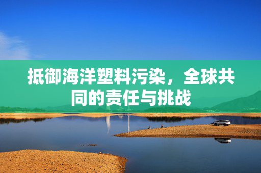 抵御海洋塑料污染，全球共同的责任与挑战