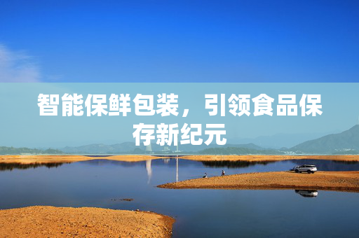 智能保鲜包装，引领食品保存新纪元