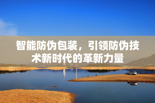 智能防伪包装，引领防伪技术新时代的革新力量