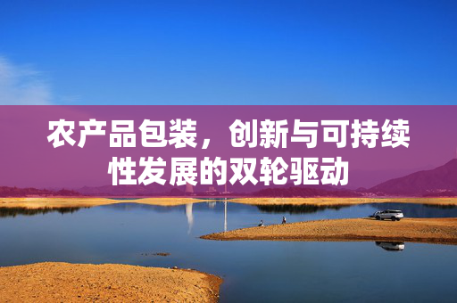 农产品包装，创新与可持续性发展的双轮驱动