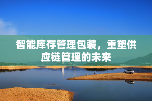 智能库存管理包装，重塑供应链管理的未来