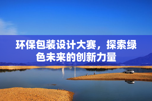 环保包装设计大赛，探索绿色未来的创新力量