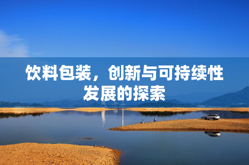 饮料包装，创新与可持续性发展的探索