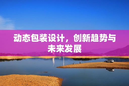 动态包装设计，创新趋势与未来发展