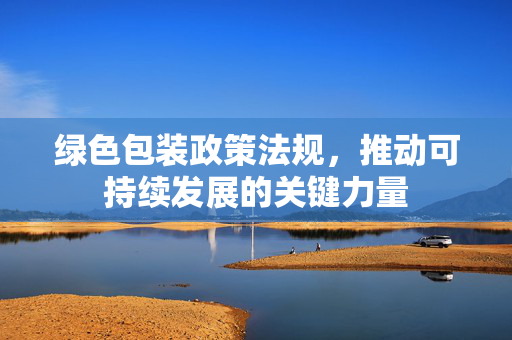 绿色包装政策法规，推动可持续发展的关键力量