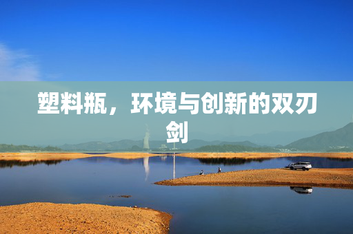 塑料瓶，环境与创新的双刃剑
