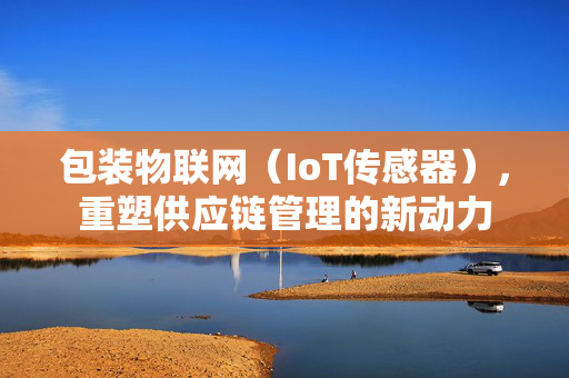 包装物联网（IoT传感器），重塑供应链管理的新动力
