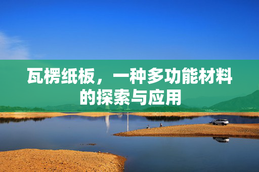 瓦楞纸板，一种多功能材料的探索与应用