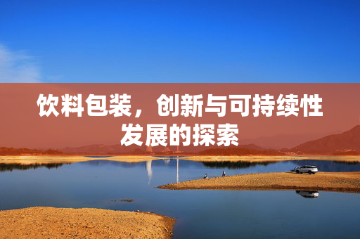 饮料包装，创新与可持续性发展的探索