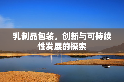 乳制品包装，创新与可持续性发展的探索