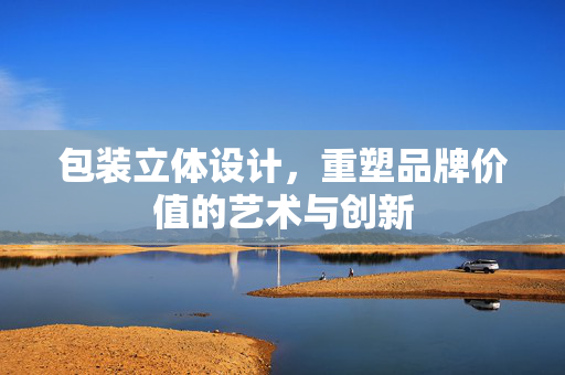 包装立体设计，重塑品牌价值的艺术与创新