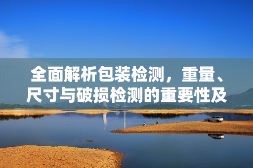 全面解析包装检测，重量、尺寸与破损检测的重要性及实施策略
