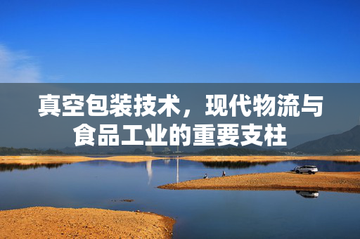 真空包装技术，现代物流与食品工业的重要支柱