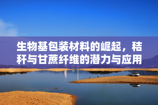 生物基包装材料的崛起，秸秆与甘蔗纤维的潜力与应用