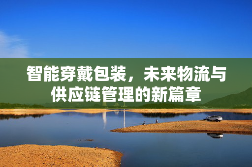 智能穿戴包装，未来物流与供应链管理的新篇章