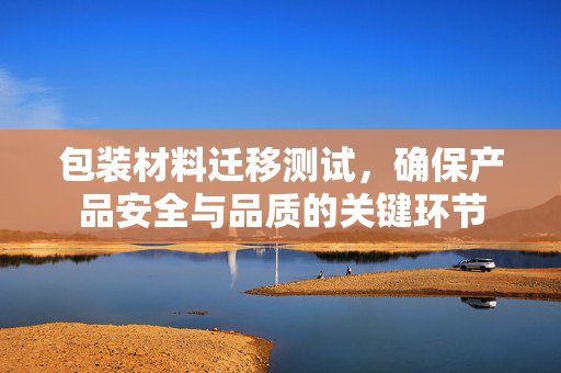 包装材料迁移测试，确保产品安全与品质的关键环节