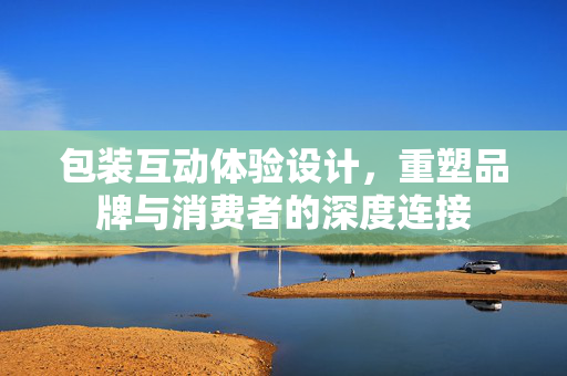 包装互动体验设计，重塑品牌与消费者的深度连接