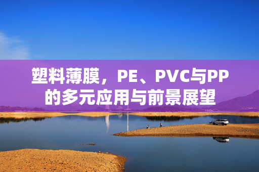 塑料薄膜，PE、PVC与PP的多元应用与前景展望
