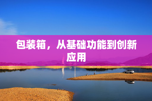 包装箱，从基础功能到创新应用