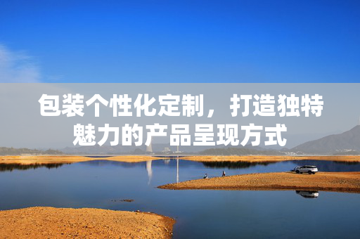 包装个性化定制，打造独特魅力的产品呈现方式