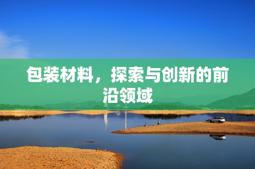 包装材料，探索与创新的前沿领域