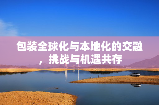 包装全球化与本地化的交融，挑战与机遇共存