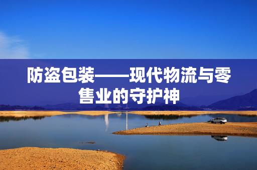 防盗包装——现代物流与零售业的守护神