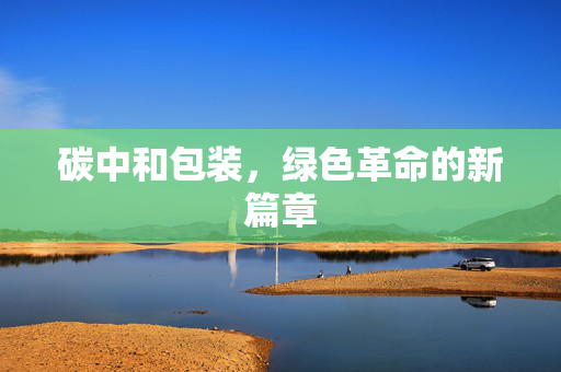碳中和包装，绿色革命的新篇章