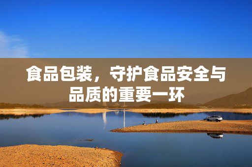 食品包装，守护食品安全与品质的重要一环