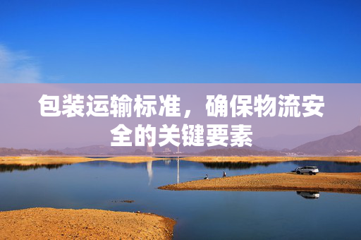 包装运输标准，确保物流安全的关键要素