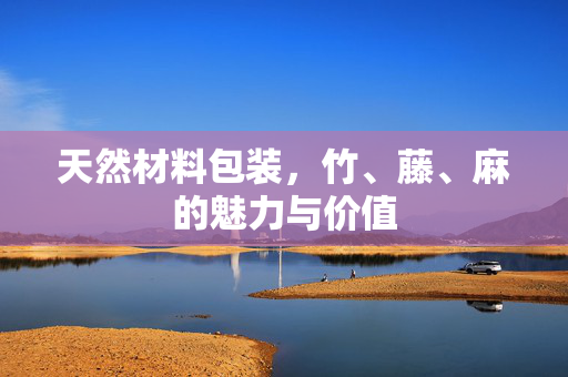 天然材料包装，竹、藤、麻的魅力与价值