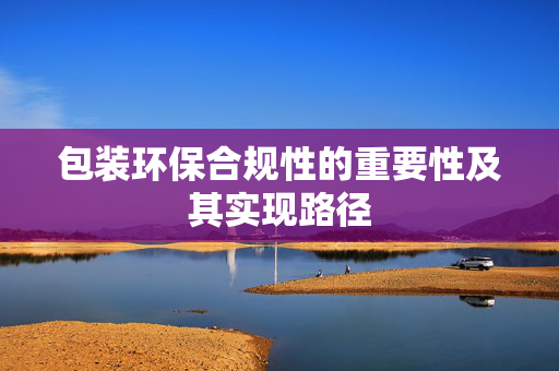 包装环保合规性的重要性及其实现路径
