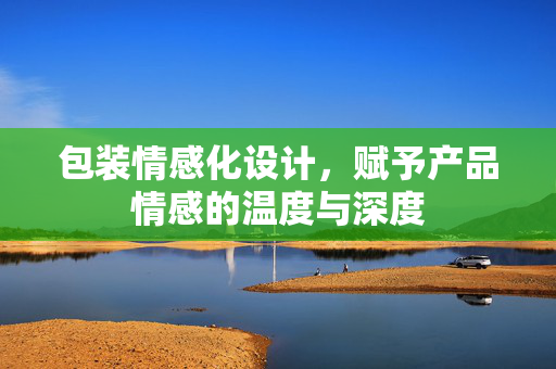 包装情感化设计，赋予产品情感的温度与深度