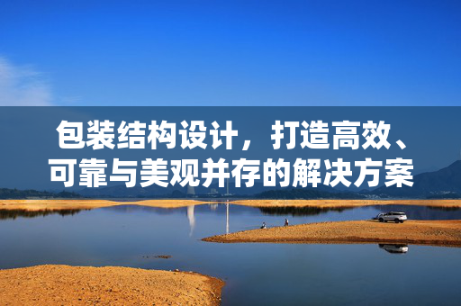 包装结构设计，打造高效、可靠与美观并存的解决方案